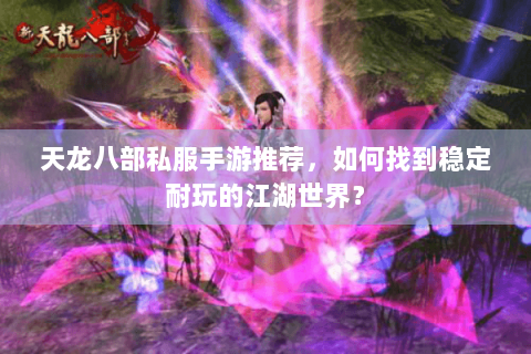 天龙八部私服手游推荐，如何找到稳定耐玩的江湖世界？