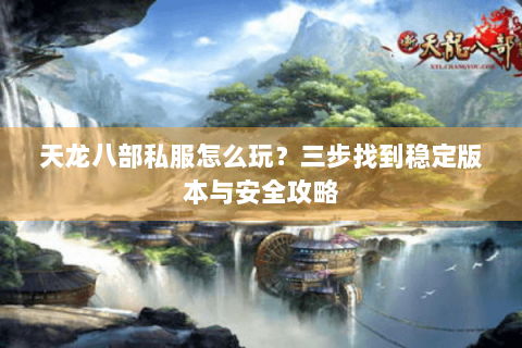 天龙八部私服怎么玩？三步找到稳定版本与安全攻略