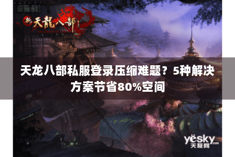 天龙八部私服登录压缩难题？5种解决方案节省80%空间