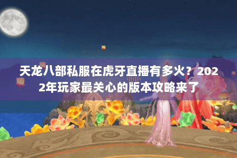 天龙八部私服在虎牙直播有多火？2022年玩家最关心的版本攻略来了