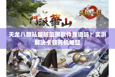 天龙八部私服防蓝屏软件靠谱吗？实测解决卡顿死机难题
