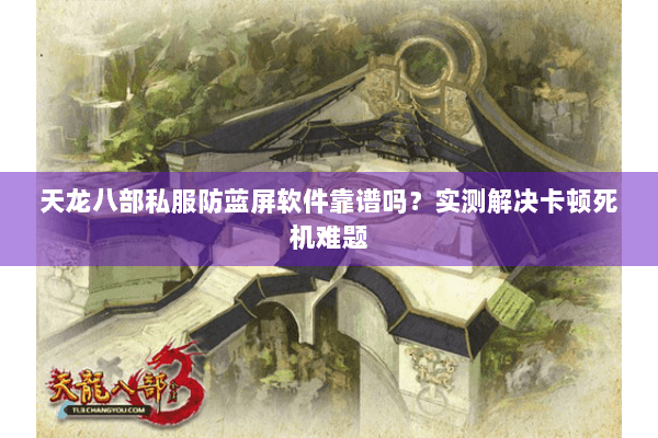 天龙八部私服防蓝屏软件靠谱吗？实测解决卡顿死机难题