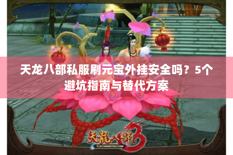 天龙八部私服刷元宝外挂安全吗？5个避坑指南与替代方案