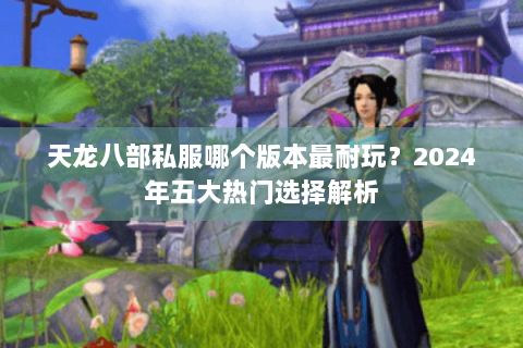 天龙八部私服哪个版本最耐玩？2024年五大热门选择解析