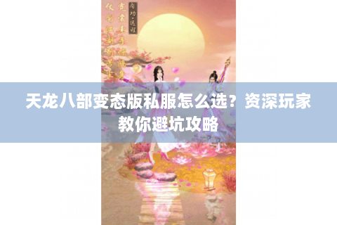 天龙八部变态版私服怎么选？资深玩家教你避坑攻略