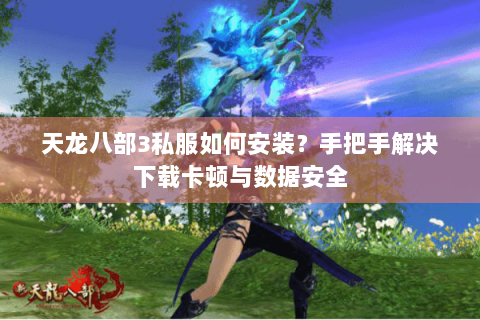 天龙八部3私服如何安装？手把手解决下载卡顿与数据安全
