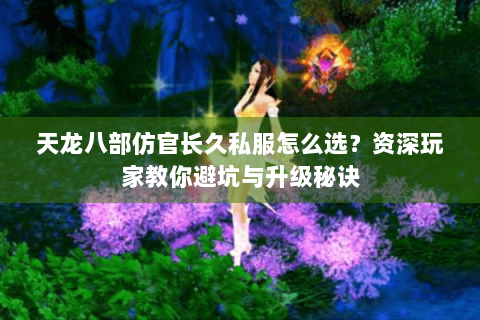 天龙八部仿官长久私服怎么选？资深玩家教你避坑与升级秘诀
