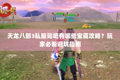 天龙八部3私服贴吧有哪些宝藏攻略？玩家必看避坑指南