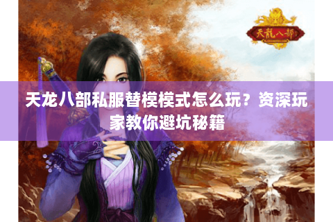 天龙八部私服替模模式怎么玩？资深玩家教你避坑秘籍