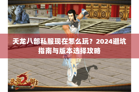 天龙八部私服现在怎么玩？2024避坑指南与版本选择攻略
