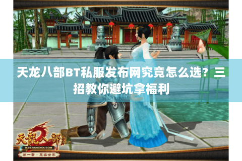 天龙八部BT私服发布网究竟怎么选？三招教你避坑拿福利