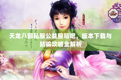 天龙八部私服公益服贴吧，版本下载与防骗攻略全解析