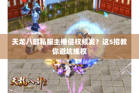 天龙八部私服主播侵权频发？这5招教你避坑维权