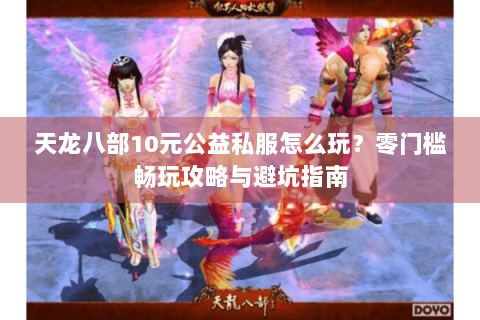 天龙八部10元公益私服怎么玩？零门槛畅玩攻略与避坑指南