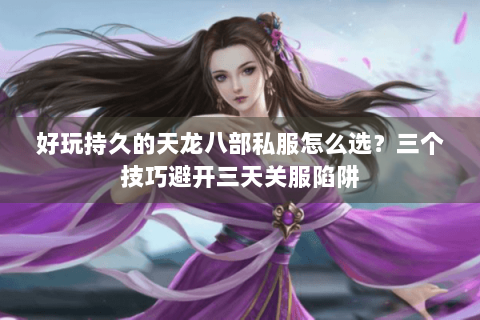 好玩持久的天龙八部私服怎么选？三个技巧避开三天关服陷阱