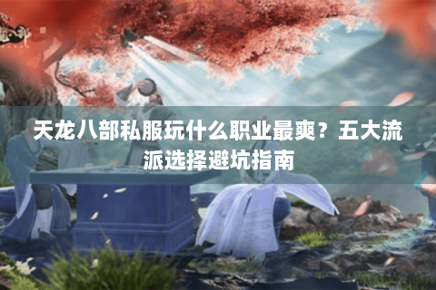 天龙八部私服玩什么职业最爽？五大流派选择避坑指南
