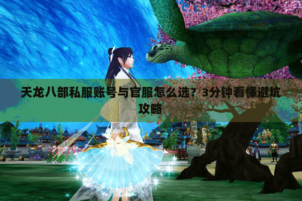 天龙八部私服账号与官服怎么选？3分钟看懂避坑攻略