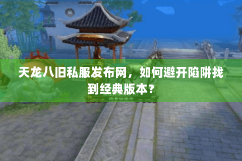 天龙八旧私服发布网，如何避开陷阱找到经典版本？