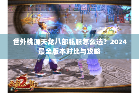 世外桃源天龙八部私服怎么选？2024最全版本对比与攻略