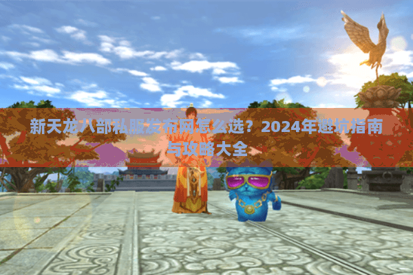 新天龙八部私服发布网怎么选？2024年避坑指南与攻略大全