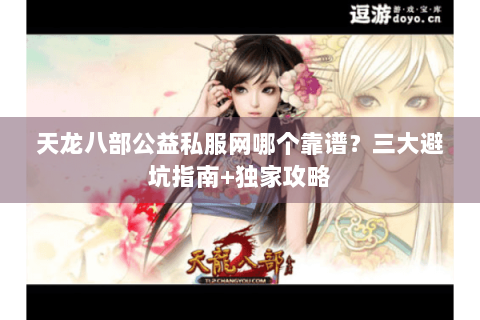 天龙八部公益私服网哪个靠谱？三大避坑指南+独家攻略