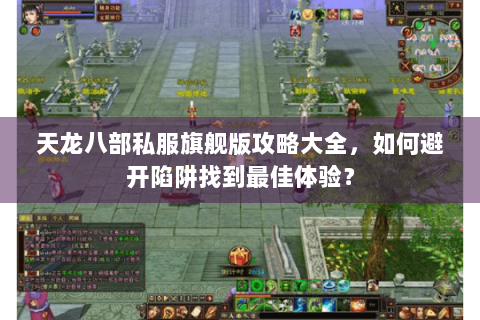 天龙八部私服旗舰版攻略大全，如何避开陷阱找到最佳体验？