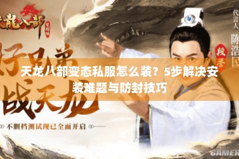 天龙八部变态私服怎么装？5步解决安装难题与防封技巧