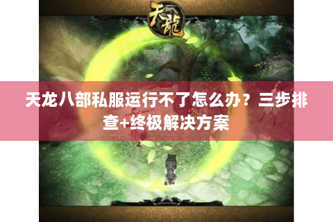 天龙八部私服运行不了怎么办？三步排查+终极解决方案