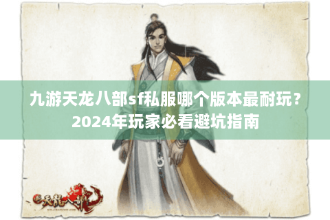 九游天龙八部sf私服哪个版本最耐玩？2024年玩家必看避坑指南