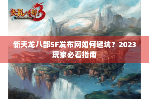 新天龙八部SF发布网如何避坑？2023玩家必看指南