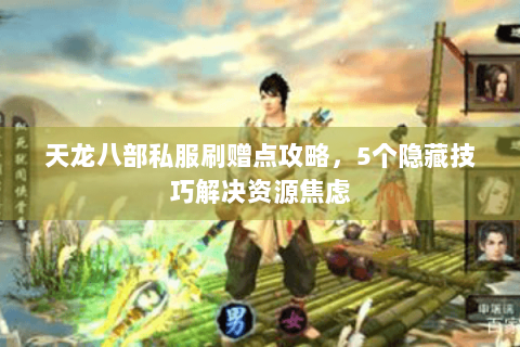 天龙八部私服刷赠点攻略，5个隐藏技巧解决资源焦虑