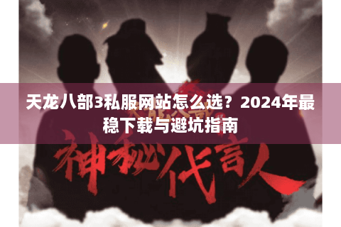 天龙八部3私服网站怎么选？2024年最稳下载与避坑指南