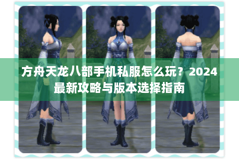 方舟天龙八部手机私服怎么玩？2024最新攻略与版本选择指南