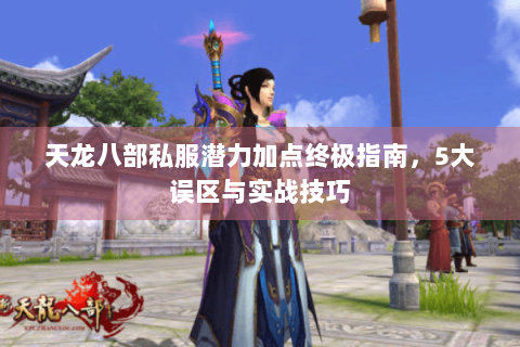 天龙八部私服潜力加点终极指南，5大误区与实战技巧