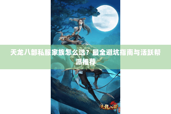 天龙八部私服家族怎么选？最全避坑指南与活跃帮派推荐