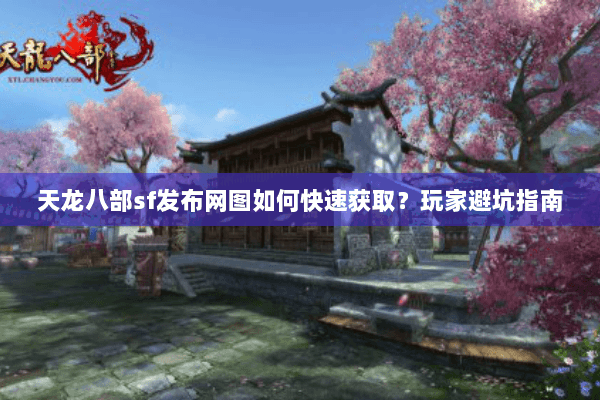 天龙八部sf发布网图如何快速获取？玩家避坑指南
