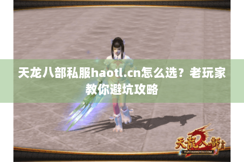 天龙八部私服haotl.cn怎么选？老玩家教你避坑攻略