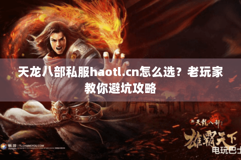 天龙八部私服haotl.cn怎么选？老玩家教你避坑攻略