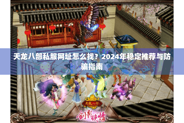 天龙八部私服网址怎么找？2024年稳定推荐与防骗指南