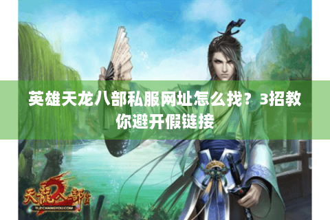 英雄天龙八部私服网址怎么找？3招教你避开假链接