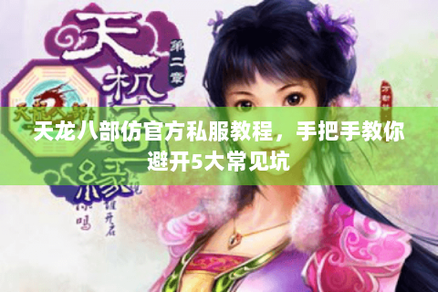 天龙八部仿官方私服教程，手把手教你避开5大常见坑
