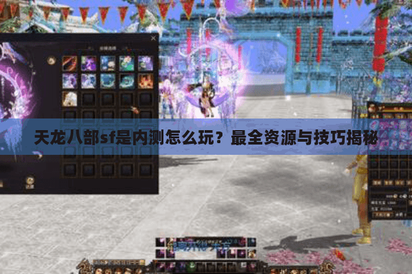 天龙八部sf是内测怎么玩？最全资源与技巧揭秘
