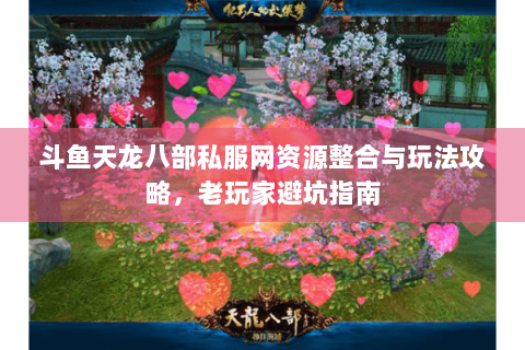 斗鱼天龙八部私服网资源整合与玩法攻略，老玩家避坑指南