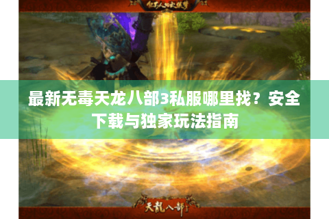 最新无毒天龙八部3私服哪里找？安全下载与独家玩法指南