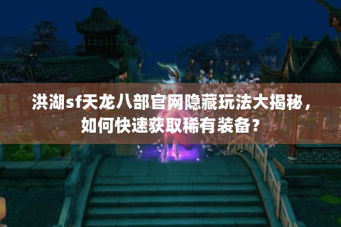 洪湖sf天龙八部官网隐藏玩法大揭秘，如何快速获取稀有装备？