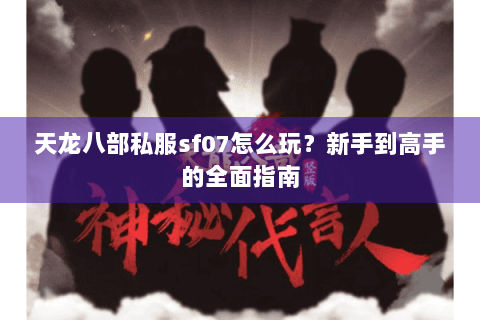 天龙八部私服sf07怎么玩？新手到高手的全面指南