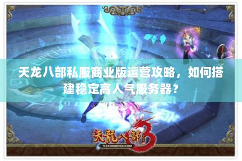 天龙八部私服商业版运营攻略，如何搭建稳定高人气服务器？