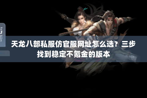 天龙八部私服仿官服网址怎么选？三步找到稳定不氪金的版本