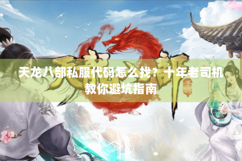 天龙八部私服代码怎么找？十年老司机教你避坑指南