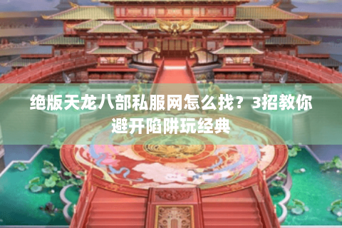 绝版天龙八部私服网怎么找？3招教你避开陷阱玩经典